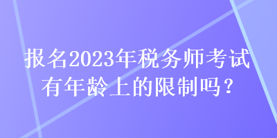 報(bào)名2023年稅務(wù)師考試有年齡上的限制嗎？