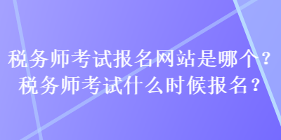 稅務(wù)師考試報(bào)名網(wǎng)站是哪個(gè)？稅務(wù)師考試什么時(shí)候報(bào)名？