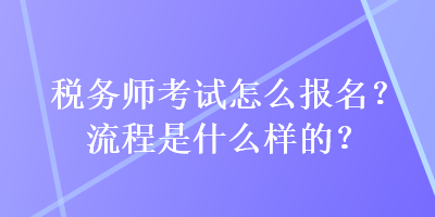 稅務(wù)師考試怎么報名？流程是什么樣的？