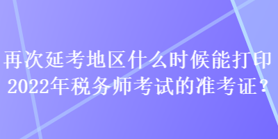 再次延考地區(qū)什么時(shí)候能打印2022年稅務(wù)師考試的準(zhǔn)考證？