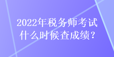 2022年稅務(wù)師考試什么時(shí)候查成績(jī)？