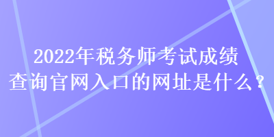 2022年稅務(wù)師考試成績查詢官網(wǎng)入口的網(wǎng)址是什么？