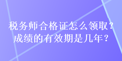 稅務(wù)師合格證怎么領(lǐng)?。砍煽?jī)的有效期是幾年？