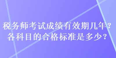 稅務(wù)師考試成績有效期幾年？各科目的合格標(biāo)準(zhǔn)是多少？