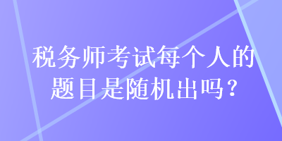 稅務師考試每個人的題目是隨機出嗎？