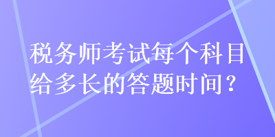 稅務(wù)師考試每個科目給多長的答題時間？