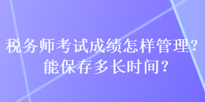 稅務(wù)師考試成績?cè)鯓庸芾?？能保存多長時(shí)間？