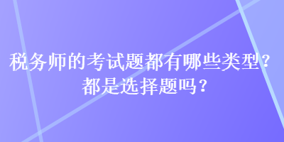 稅務師的考試題都有哪些類型？都是選擇題嗎？