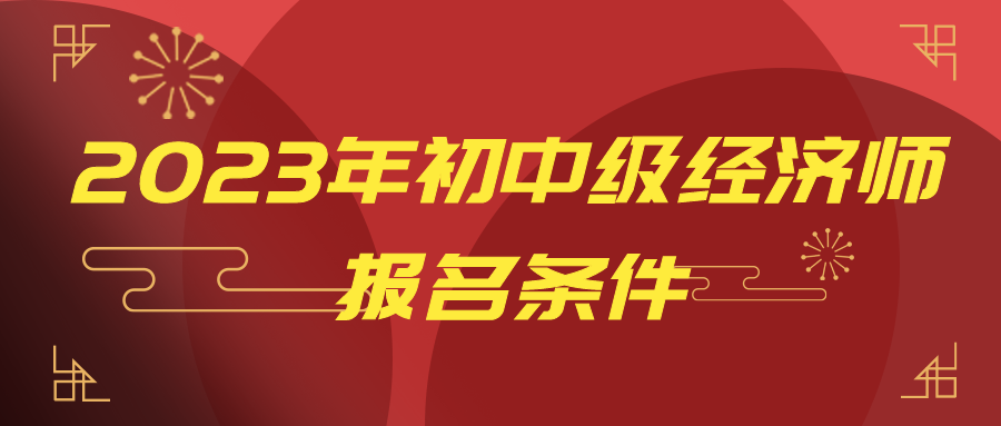 一文讀懂：2023年初中級(jí)經(jīng)濟(jì)師報(bào)名條件