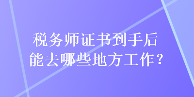 稅務(wù)師證書到手后能去哪些地方工作？