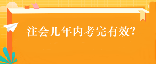 注會(huì)幾年內(nèi)考完有效？