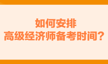 如何安排高級經(jīng)濟(jì)師備考時間