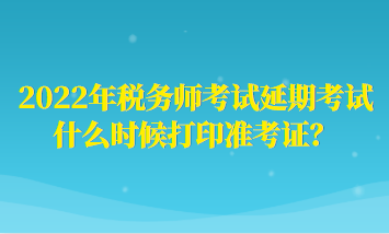 2022年稅務(wù)師考試延期考試什么時(shí)候打印準(zhǔn)考證？