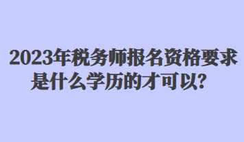 2023年稅務(wù)師報(bào)名資格要求是什么學(xué)歷的才可以？