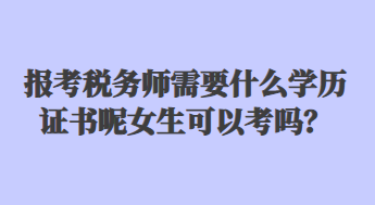 報考稅務(wù)師需要什么學(xué)歷證書呢女生可以考嗎？