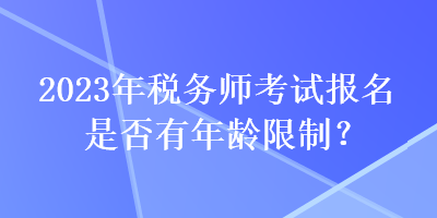 2023年稅務(wù)師考試報(bào)名是否有年齡限制？