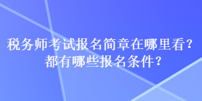 稅務(wù)師考試報名簡章在哪里看？都有哪些報名條件？