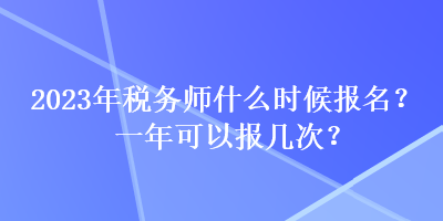 2023年稅務(wù)師什么時(shí)候報(bào)名？一年可以報(bào)幾次？