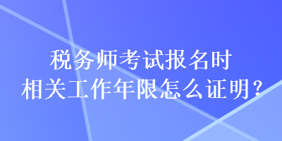 稅務(wù)師考試報(bào)名時(shí)相關(guān)工作年限怎么證明？