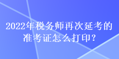 2022年稅務(wù)師再次延考的準(zhǔn)考證怎么打??？