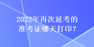 2022年再次延考的準(zhǔn)考證哪天打??？