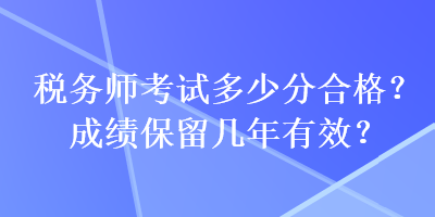 稅務(wù)師考試多少分合格？成績保留幾年有效？