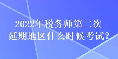 2022年稅務(wù)師第二次延期地區(qū)什么時候考試？