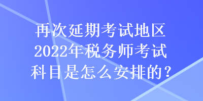 再次延期考試地區(qū)2022年稅務(wù)師考試科目是怎么安排的？