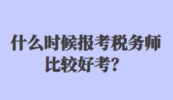 什么時候報考稅務(wù)師比較好考？