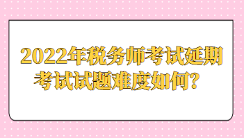 2022年稅務(wù)師考試延期考試試題難度如何？