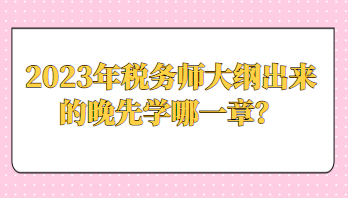 2023年稅務(wù)師大綱出來的晚先學(xué)哪一章？