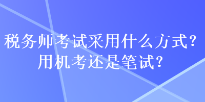 稅務師考試采用什么方式？用機考還是筆試？