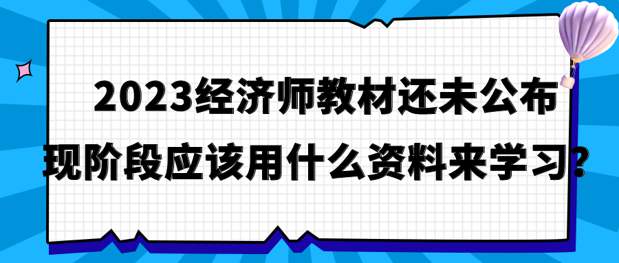 2023經(jīng)濟師教材還未公布 現(xiàn)階段應該用什么資料來學習？