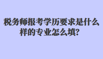 稅務(wù)師報考學(xué)歷要求是什么樣的專業(yè)怎么填？