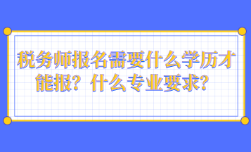 稅務(wù)師報(bào)名需要什么學(xué)歷才能報(bào)？什么專業(yè)要求？