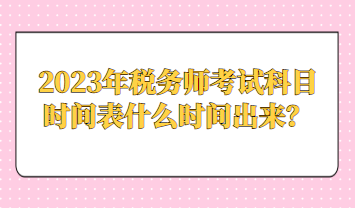 2023年稅務(wù)師考試科目時(shí)間表什么時(shí)間出來？