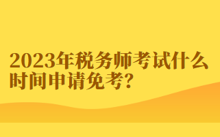 2023年稅務(wù)師考試什么時(shí)間申請(qǐng)免考？