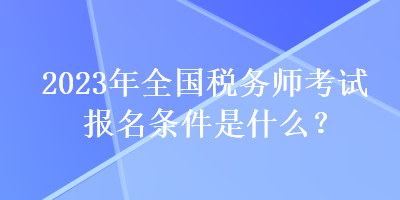 2023年全國稅務(wù)師考試報名條件是什么？