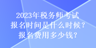 2023年稅務(wù)師考試報(bào)名時(shí)間是什么時(shí)候？報(bào)名費(fèi)用多少錢？