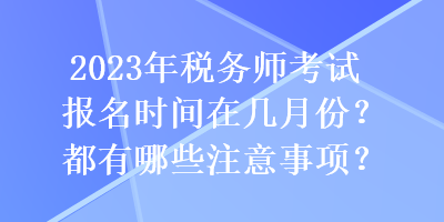 2023年稅務(wù)師考試報(bào)名時(shí)間在幾月份？都有哪些注意事項(xiàng)？