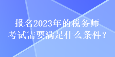 報(bào)名2023年的稅務(wù)師考試需要滿足什么條件？