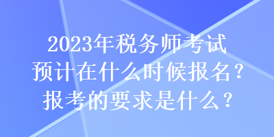 2023年稅務(wù)師考試預(yù)計(jì)在什么時(shí)候報(bào)名？報(bào)考的要求是什么？