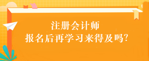 注會考試報名后再學(xué)習(xí)來得及嗎？別別別！太晚了...