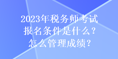 2023年稅務(wù)師考試報(bào)名條件是什么？怎么管理成績(jī)？