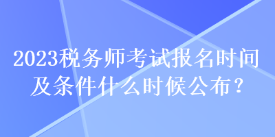 2023稅務(wù)師考試報(bào)名時(shí)間及條件什么時(shí)候公布？