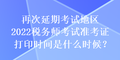 再次延期考試地區(qū)2022稅務(wù)師考試準(zhǔn)考證打印時間是什么時候？