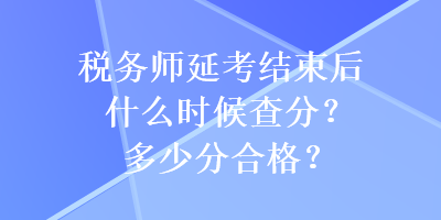 稅務(wù)師延考結(jié)束后什么時(shí)候查分？多少分合格？