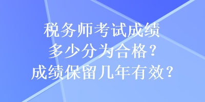 稅務(wù)師考試成績(jī)多少分為合格？成績(jī)保留幾年有效？