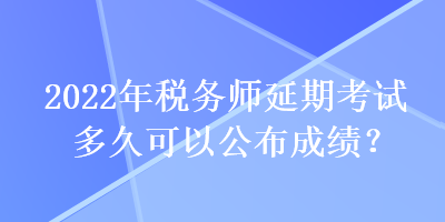 2022年稅務(wù)師延期考試多久可以公布成績(jī)？