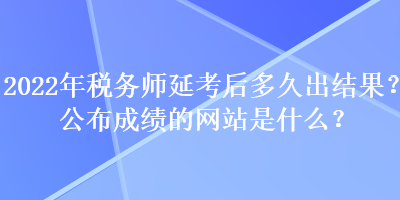 2022年稅務(wù)師延考后多久出結(jié)果？公布成績的網(wǎng)站是什么？